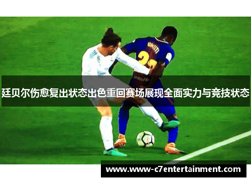 廷贝尔伤愈复出状态出色重回赛场展现全面实力与竞技状态 廷贝尔伤愈复出状态出色重回赛场展现全面实力与竞技状态