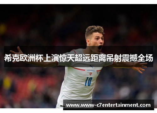 希克欧洲杯上演惊天超远距离吊射震撼全场 希克欧洲杯上演惊天超远距离吊射震撼全场