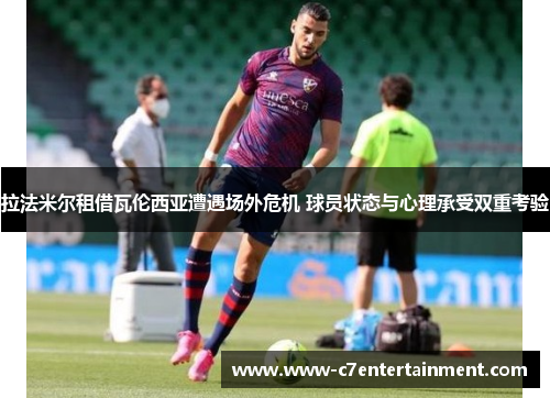 拉法米尔租借瓦伦西亚遭遇场外危机 球员状态与心理承受双重考验 拉法米尔租借瓦伦西亚遭遇场外危机 球员状态与心理承受双重考验