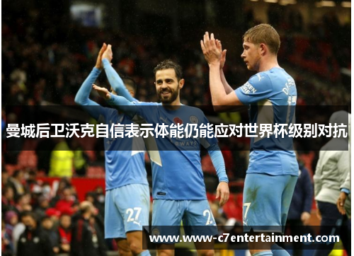 曼城后卫沃克自信表示体能仍能应对世界杯级别对抗