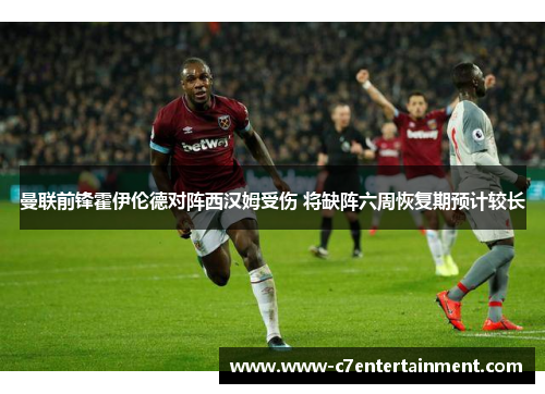 曼联前锋霍伊伦德对阵西汉姆受伤 将缺阵六周恢复期预计较长