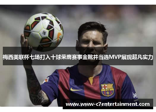梅西美联杯七场打入十球荣膺赛事金靴并当选MVP展现超凡实力