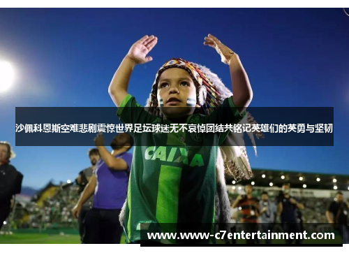 沙佩科恩斯空难悲剧震惊世界足坛球迷无不哀悼团结共铭记英雄们的英勇与坚韧