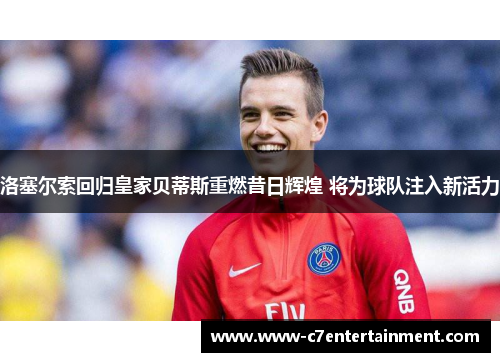 洛塞尔索回归皇家贝蒂斯重燃昔日辉煌 将为球队注入新活力