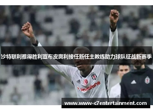 沙特联利雅得胜利宣布皮奥利接任新任主教练助力球队征战新赛季