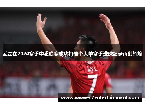 武磊在2024赛季中超联赛成功打破个人单赛季进球纪录再创辉煌