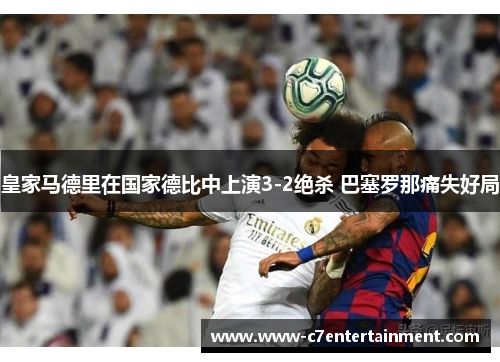 皇家马德里在国家德比中上演3-2绝杀 巴塞罗那痛失好局
