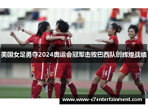 美国女足勇夺2024奥运会冠军击败巴西队创辉煌战绩