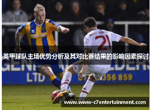 英甲球队主场优势分析及其对比赛结果的影响因素探讨 英甲球队主场优势分析及其对比赛结果的影响因素探讨