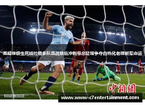 英超保级生死线拉响多队混战最后冲刺悬念陡增争夺白热化老牌新军命运