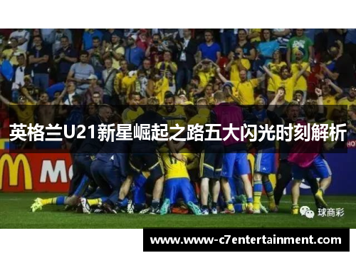 英格兰U21新星崛起之路五大闪光时刻解析