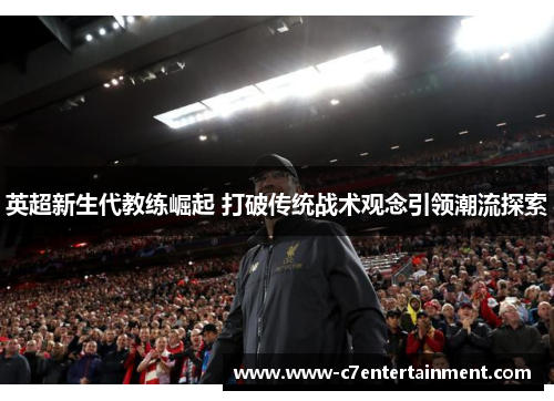 英超新生代教练崛起 打破传统战术观念引领潮流探索