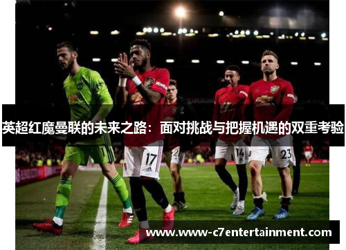 英超红魔曼联的未来之路:面对挑战与把握机遇的双重考验 英超红魔曼联的未来之路:面对挑战与把握机遇的双重考验