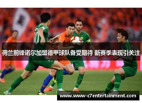 荷兰前锋诺尔加盟德甲球队备受期待 新赛季表现引关注 荷兰前锋诺尔加盟德甲球队备受期待 新赛季表现引关注