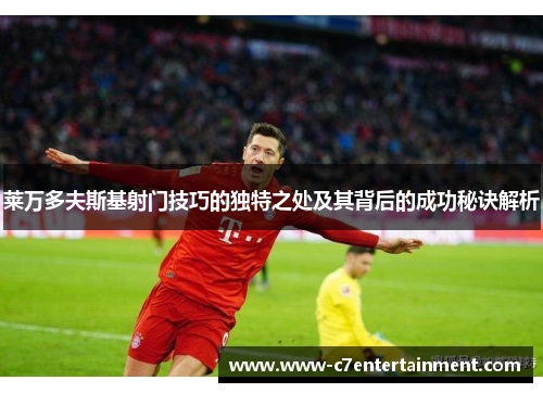 莱万多夫斯基射门技巧的独特之处及其背后的成功秘诀解析
