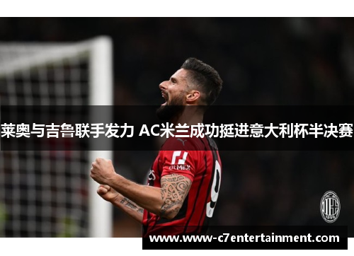 莱奥与吉鲁联手发力 AC米兰成功挺进意大利杯半决赛 莱奥与吉鲁联手发力 AC米兰成功挺进意大利杯半决赛