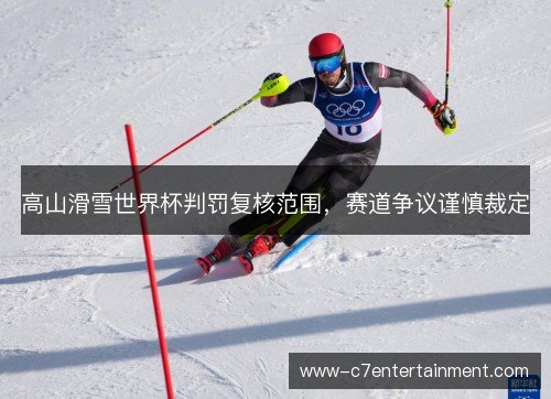 高山滑雪世界杯判罚复核范围，赛道争议谨慎裁定