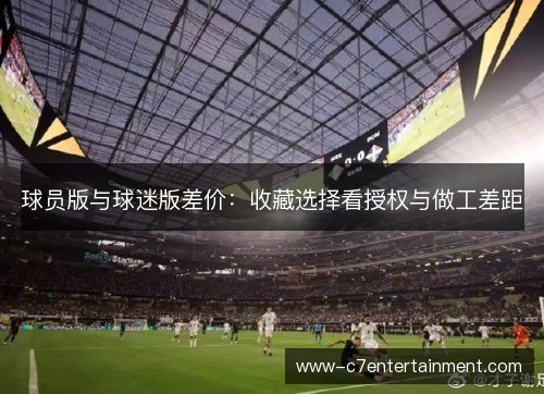 球员版与球迷版差价:收藏选择看授权与做工差距 球员版与球迷版差价:收藏选择看授权与做工差距