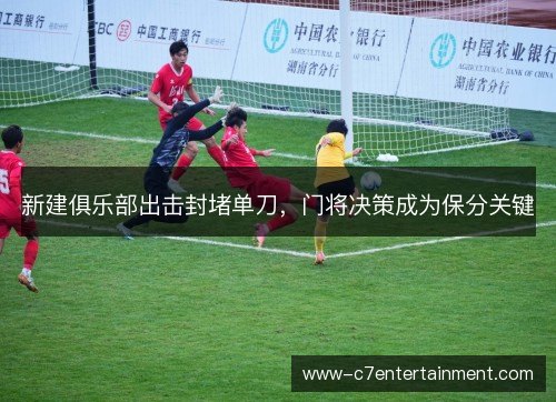 新建俱乐部出击封堵单刀,门将决策成为保分关键 新建俱乐部出击封堵单刀,门将决策成为保分关键
