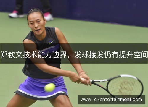 郑钦文技术能力边界,发球接发仍有提升空间 郑钦文技术能力边界,发球接发仍有提升空间