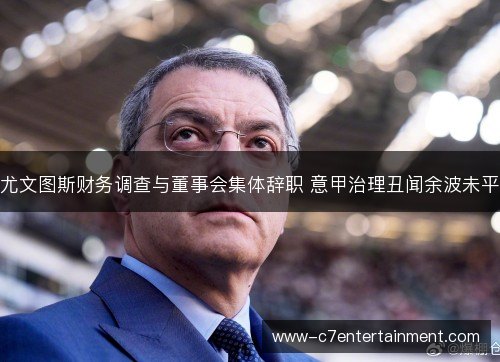 尤文图斯财务调查与董事会集体辞职 意甲治理丑闻余波未平 尤文图斯财务调查与董事会集体辞职 意甲治理丑闻余波未平